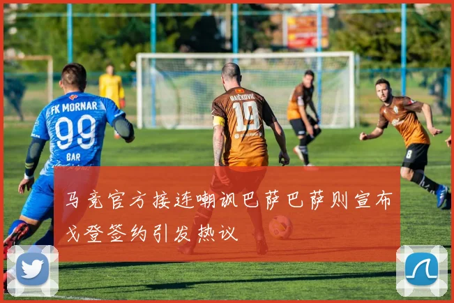 马竞官方接连嘲讽巴萨巴萨则宣布戈登签约引发热议
