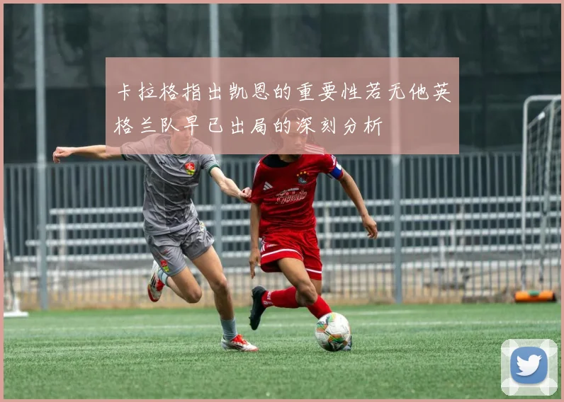卡拉格指出凯恩的重要性若无他英格兰队早已出局的深刻分析