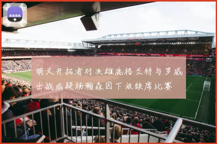 明天开拓者对决雄鹿格兰特与罗威出战成疑杨瀚森因下放缺席比赛