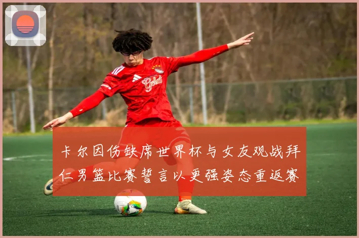 卡尔因伤缺席世界杯与女友观战拜仁男篮比赛誓言以更强姿态重返赛场