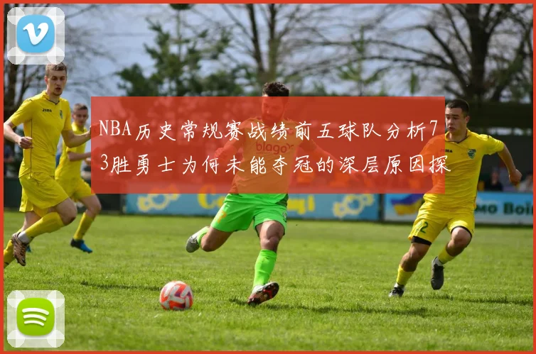 NBA历史常规赛战绩前五球队分析73胜勇士为何未能夺冠的深层原因探讨