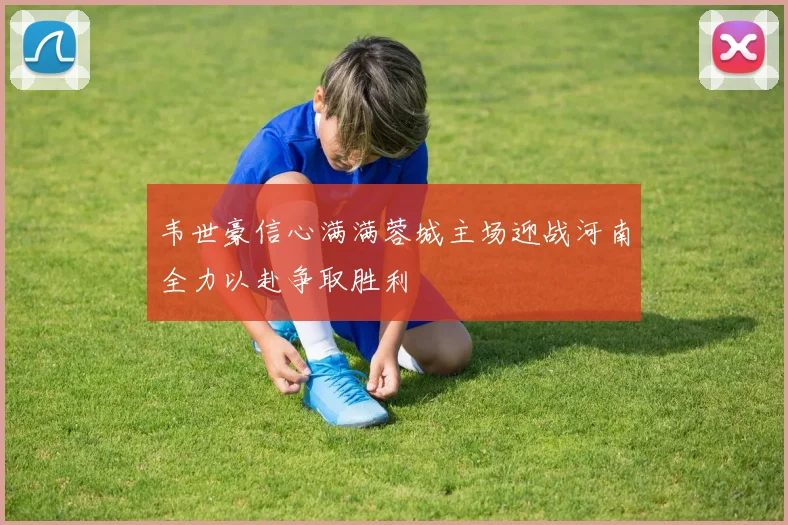 韦世豪信心满满蓉城主场迎战河南全力以赴争取胜利
