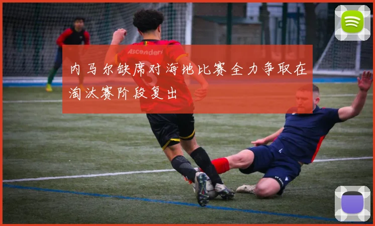 内马尔缺席对海地比赛全力争取在淘汰赛阶段复出