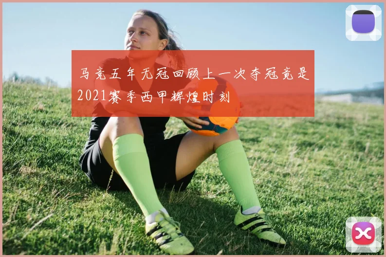 马竞五年无冠回顾上一次夺冠竟是2021赛季西甲辉煌时刻