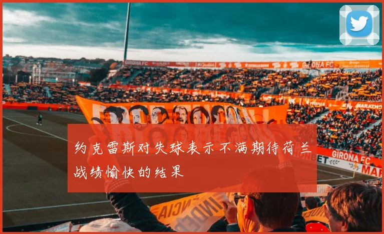 约克雷斯对失球表示不满期待荷兰战绩愉快的结果