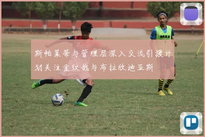 斯帕莱蒂与管理层深入交流引援计划关注金玟哉与布拉欣迪亚斯