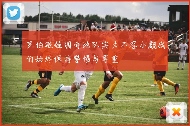 罗伯逊强调海地队实力不容小觑我们始终保持警惕与尊重