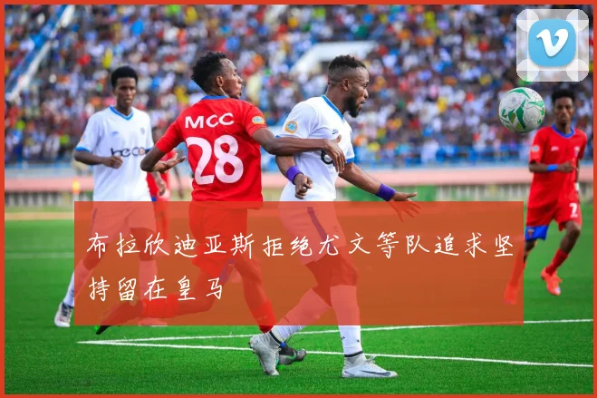 布拉欣迪亚斯拒绝尤文等队追求坚持留在皇马