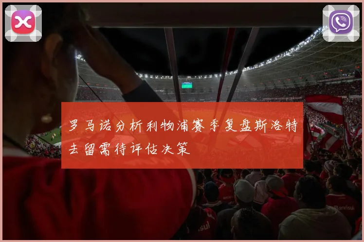 罗马诺分析利物浦赛季复盘斯洛特去留需待评估决策