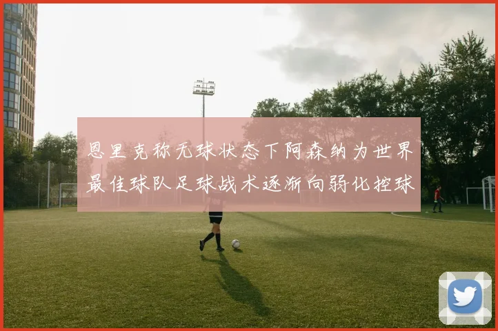 恩里克称无球状态下阿森纳为世界最佳球队足球战术逐渐向弱化控球转型