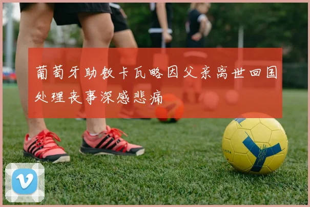 葡萄牙助教卡瓦略因父亲离世回国处理丧事深感悲痛