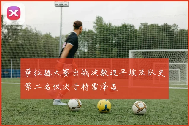 萨拉赫大赛出战次数追平埃及队史第二名仅次于特雷泽盖