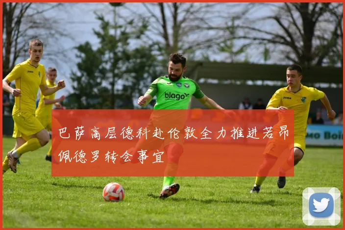 巴萨高层德科赴伦敦全力推进若昂佩德罗转会事宜