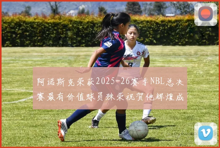 阿诺斯克荣获2025-26赛季NBL总决赛最有价值球员殊荣祝贺他辉煌成就