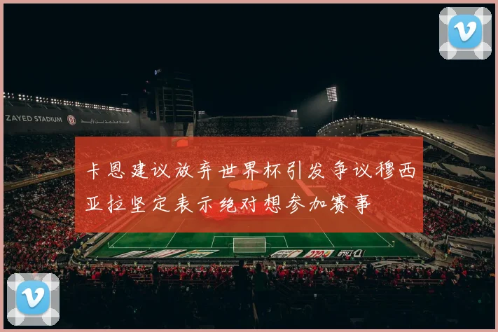 卡恩建议放弃世界杯引发争议穆西亚拉坚定表示绝对想参加赛事