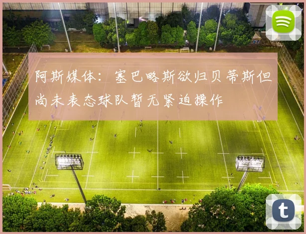 阿斯媒体：塞巴略斯欲归贝蒂斯但尚未表态球队暂无紧迫操作