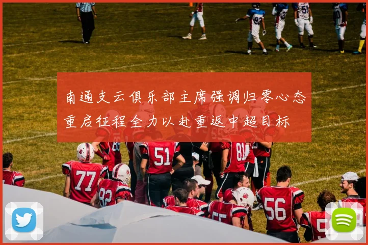 南通支云俱乐部主席强调归零心态重启征程全力以赴重返中超目标