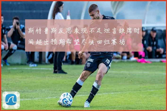 斯特鲁斯反思表现不足坦言缺席时间超出预期希望尽快回归赛场