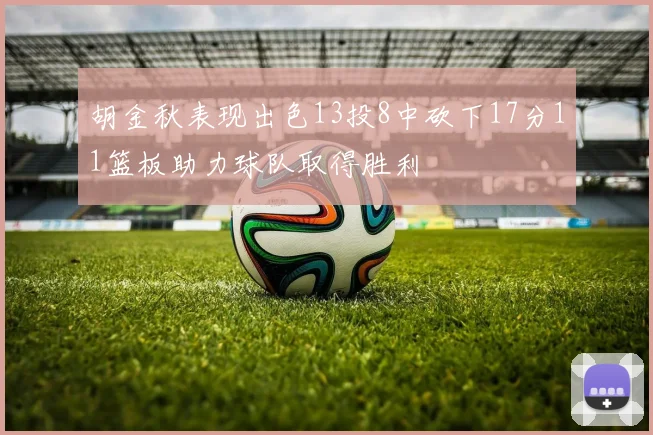 胡金秋表现出色13投8中砍下17分11篮板助力球队取得胜利