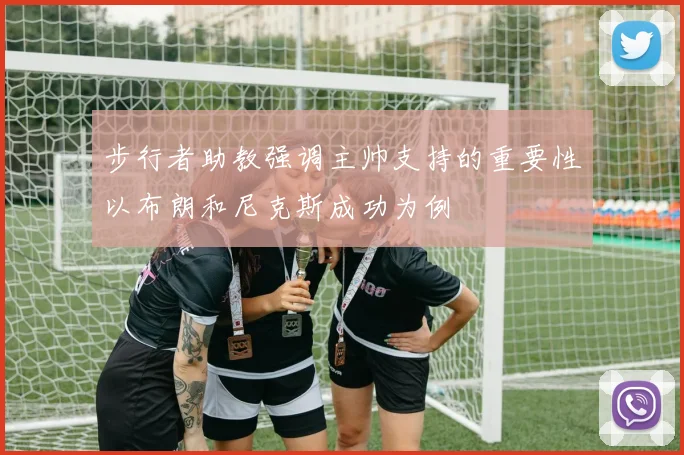 步行者助教强调主帅支持的重要性以布朗和尼克斯成功为例