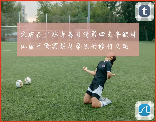 文班在少林寺每日清晨四点半锻炼体能平衡冥想与拳法的修行之路