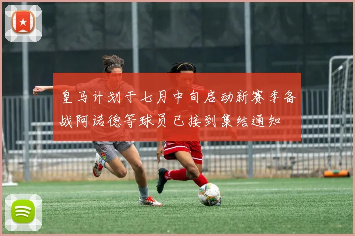 皇马计划于七月中旬启动新赛季备战阿诺德等球员已接到集结通知