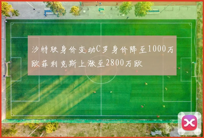 沙特联身价变动C罗身价降至1000万欧菲利克斯上涨至2800万欧
