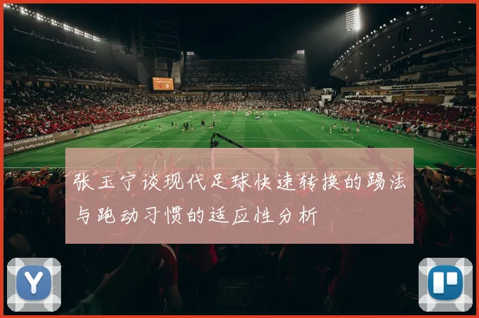 张玉宁谈现代足球快速转换的踢法与跑动习惯的适应性分析