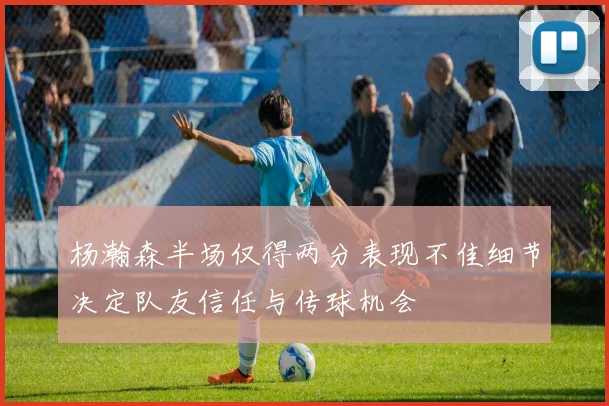 杨瀚森半场仅得两分表现不佳细节决定队友信任与传球机会