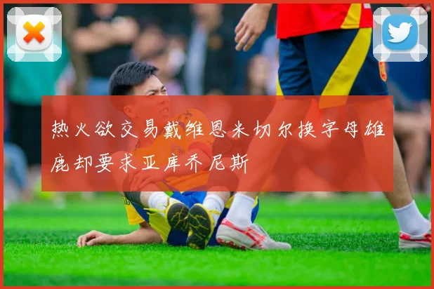 热火欲交易戴维恩米切尔换字母雄鹿却要求亚库乔尼斯