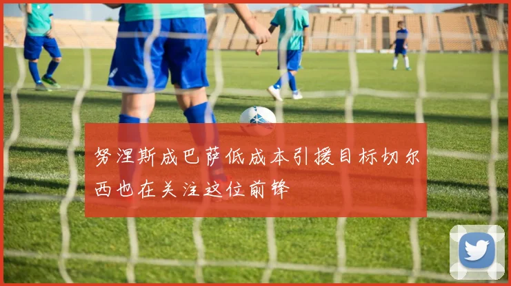 努涅斯成巴萨低成本引援目标切尔西也在关注这位前锋