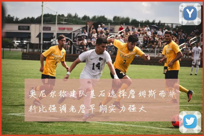 奥尼尔称建队基石选择詹姆斯而非科比强调老詹早期实力强大