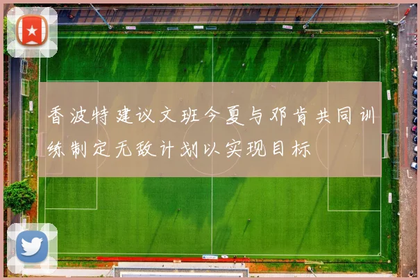 香波特建议文班今夏与邓肯共同训练制定无敌计划以实现目标